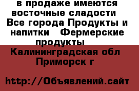 в продаже имеются восточные сладости - Все города Продукты и напитки » Фермерские продукты   . Калининградская обл.,Приморск г.